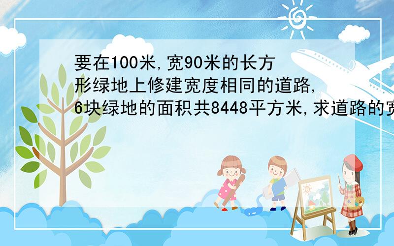 要在100米,宽90米的长方形绿地上修建宽度相同的道路,6块绿地的面积共8448平方米,求道路的宽.