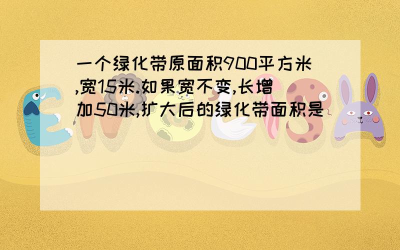 一个绿化带原面积900平方米,宽15米.如果宽不变,长增加50米,扩大后的绿化带面积是