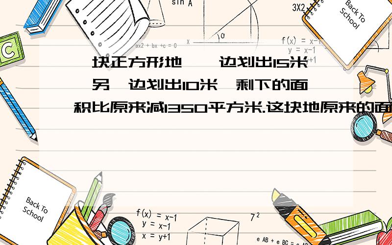 一块正方形地,一边划出15米,另一边划出10米,剩下的面积比原来减1350平方米.这块地原来的面积是多少?