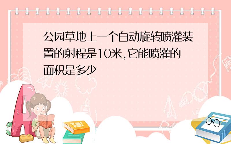 公园草地上一个自动旋转喷灌装置的射程是10米,它能喷灌的面积是多少