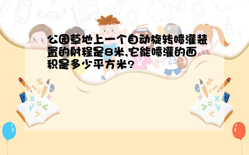 公园草地上一个自动旋转喷灌装置的射程是8米,它能喷灌的面积是多少平方米?