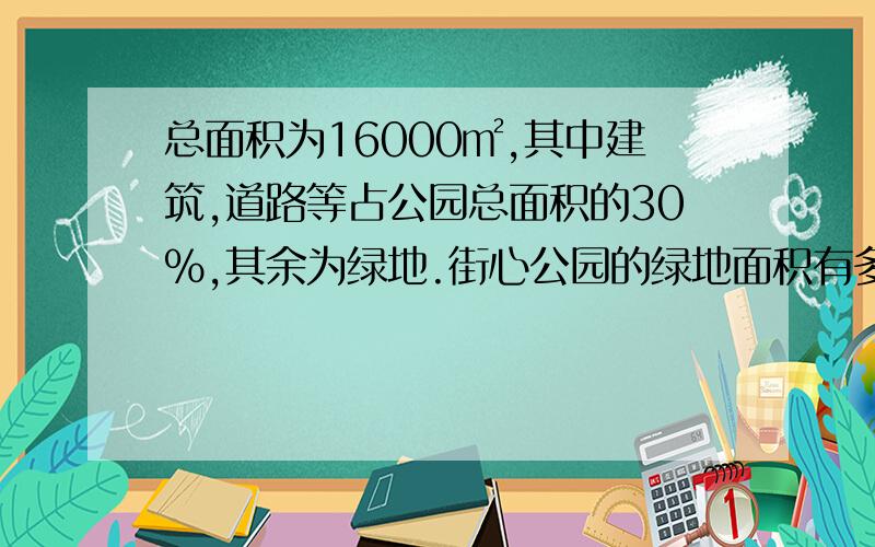 总面积为16000㎡,其中建筑,道路等占公园总面积的30％,其余为绿地.街心公园的绿地面积有多少平方m?