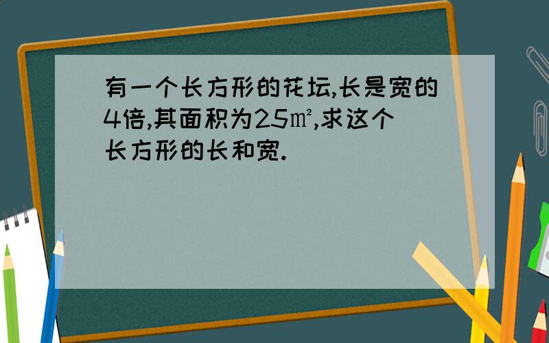 有一个长方形的花坛,长是宽的4倍,其面积为25㎡,求这个长方形的长和宽.