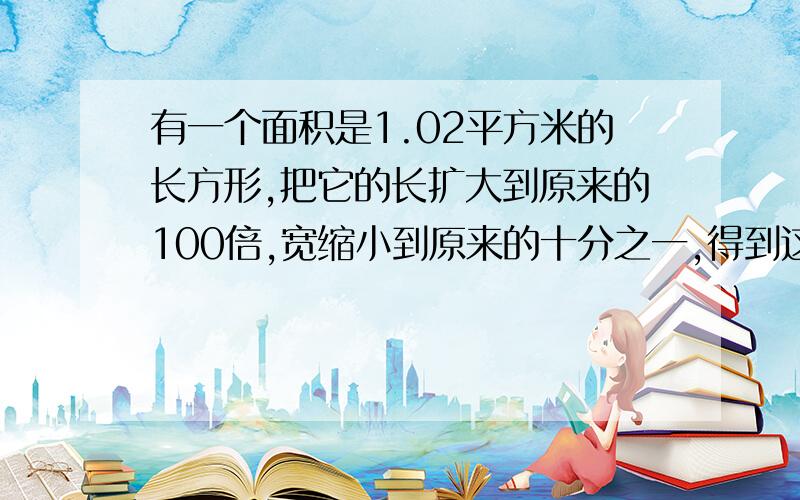 有一个面积是1.02平方米的长方形,把它的长扩大到原来的100倍,宽缩小到原来的十分之一,得到这个新长方形的面积是多少平方米?还有一个,用0,0,3,3,4,4这六个数字和小数点写出两个小数,每个数