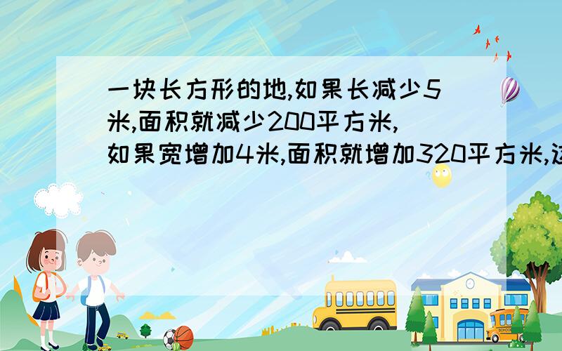 一块长方形的地,如果长减少5米,面积就减少200平方米,如果宽增加4米,面积就增加320平方米,这块地的面积是