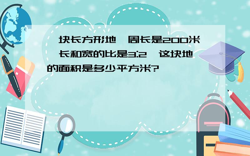 一块长方形地,周长是200米,长和宽的比是3:2,这块地的面积是多少平方米?