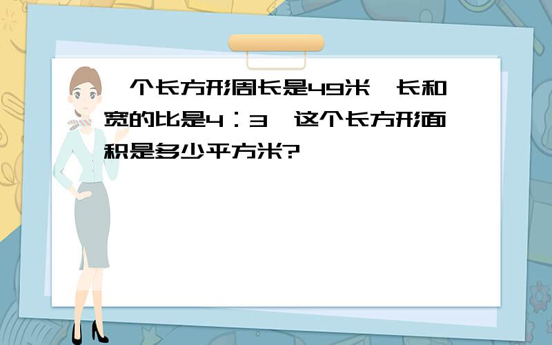 一个长方形周长是49米,长和宽的比是4：3,这个长方形面积是多少平方米?