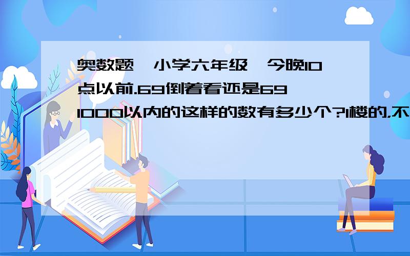 奥数题,小学六年级,今晚10点以前.69倒着看还是69,1000以内的这样的数有多少个?1楼的，不对，我自己都另外找出来3个