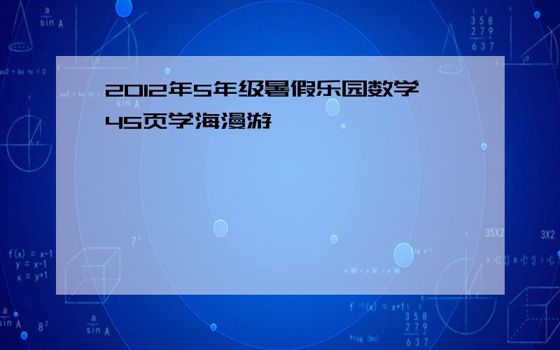 2012年5年级暑假乐园数学45页学海漫游