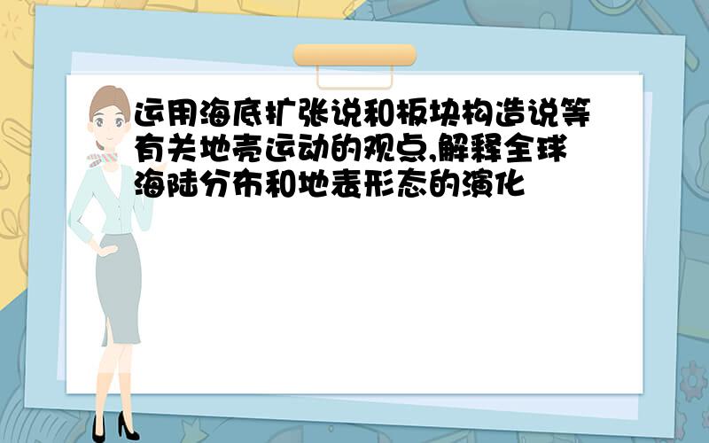 运用海底扩张说和板块构造说等有关地壳运动的观点,解释全球海陆分布和地表形态的演化