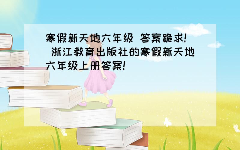 寒假新天地六年级 答案跪求! 浙江教育出版社的寒假新天地六年级上册答案!