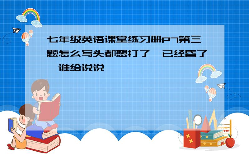 七年级英语课堂练习册P7第三题怎么写头都想打了,已经昏了,谁给说说