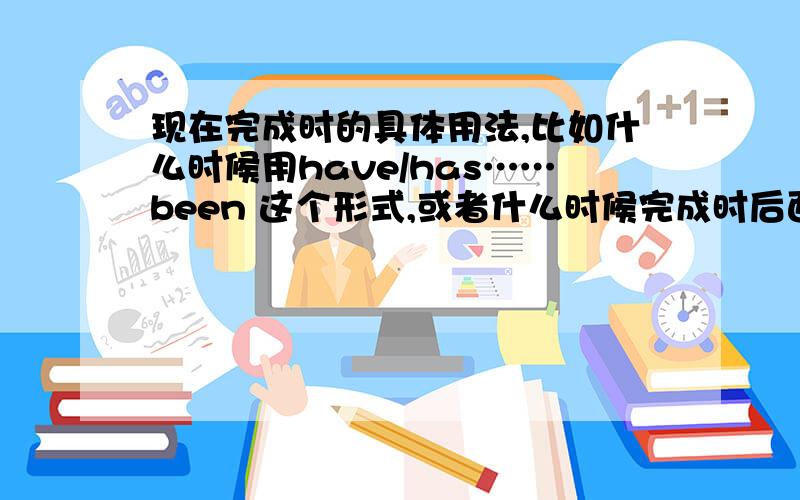 现在完成时的具体用法,比如什么时候用have/has……been 这个形式,或者什么时候完成时后面动词用ing形式.英语好的朋友帮忙哈.