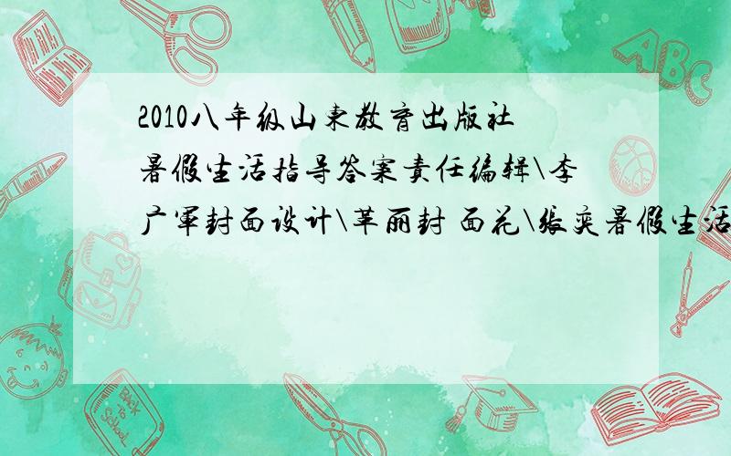 2010八年级山东教育出版社暑假生活指导答案责任编辑\李广军封面设计\革丽封 面花\张奕暑假生活指导 八年级（三年制）其他的也可以,越多越好