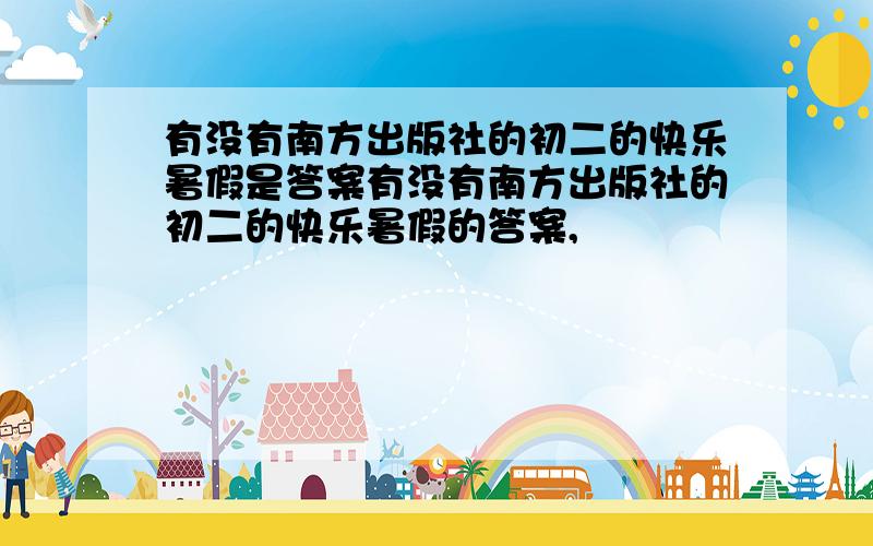 有没有南方出版社的初二的快乐暑假是答案有没有南方出版社的初二的快乐暑假的答案,