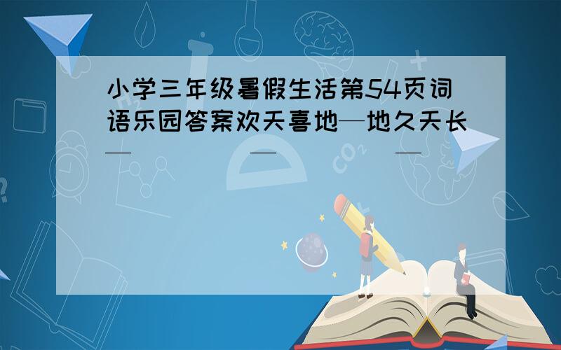 小学三年级暑假生活第54页词语乐园答案欢天喜地—地久天长—（     ）—（     ）—（       ）—（       ）