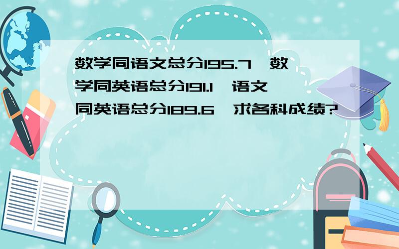 数学同语文总分195.7,数学同英语总分191.1,语文同英语总分189.6,求各科成绩?