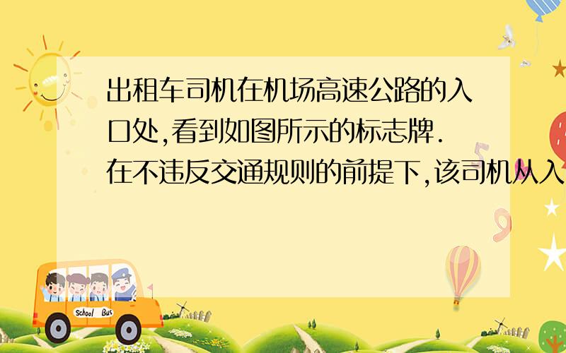 出租车司机在机场高速公路的入口处,看到如图所示的标志牌.在不违反交通规则的前提下,该司机从入口处出发