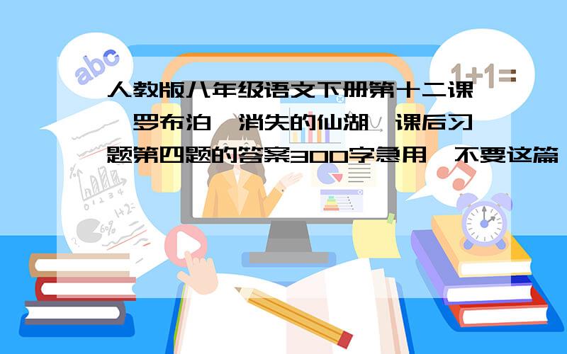 人教版八年级语文下册第十二课《罗布泊,消失的仙湖》课后习题第四题的答案300字急用,不要这篇 绿洲,仙湖,这就组成了过去的罗布泊；沙漠,神秘,这乃现在的罗布泊.罗布泊,由美丽的仙湖变