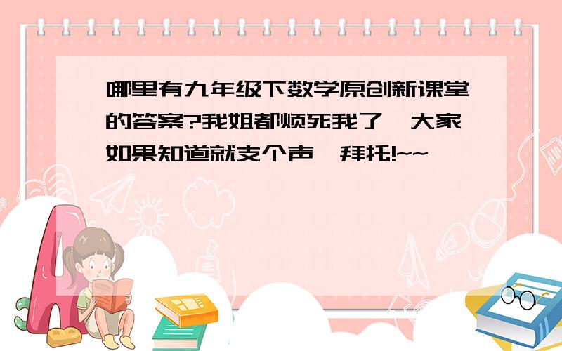 哪里有九年级下数学原创新课堂的答案?我姐都烦死我了,大家如果知道就支个声,拜托!~~