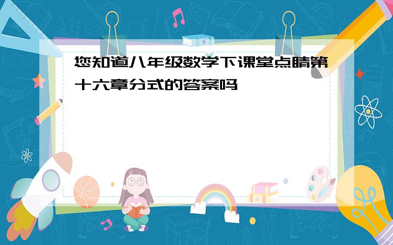 您知道八年级数学下课堂点睛第十六章分式的答案吗