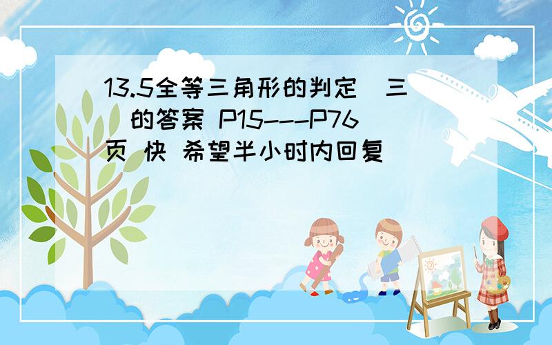 13.5全等三角形的判定（三）的答案 P15---P76页 快 希望半小时内回复