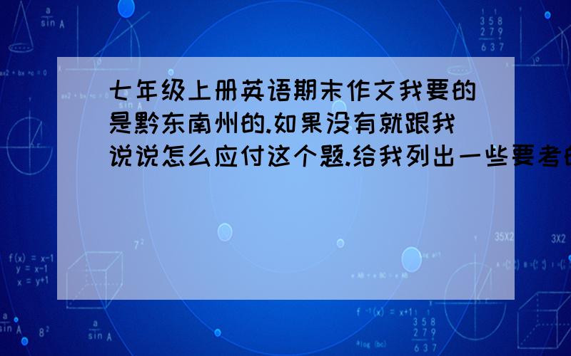 七年级上册英语期末作文我要的是黔东南州的.如果没有就跟我说说怎么应付这个题.给我列出一些要考的期末作文.最好多点.我才好应付.