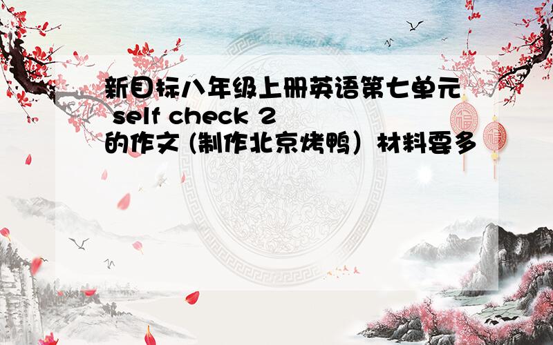 新目标八年级上册英语第七单元 self check 2 的作文 (制作北京烤鸭）材料要多