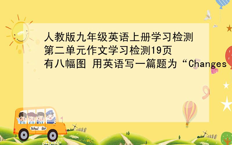 人教版九年级英语上册学习检测第二单元作文学习检测19页 有八幅图 用英语写一篇题为“Changes in People`s Life”的短文介绍现在与过去相比人们在生活方面的变化.80词左右.