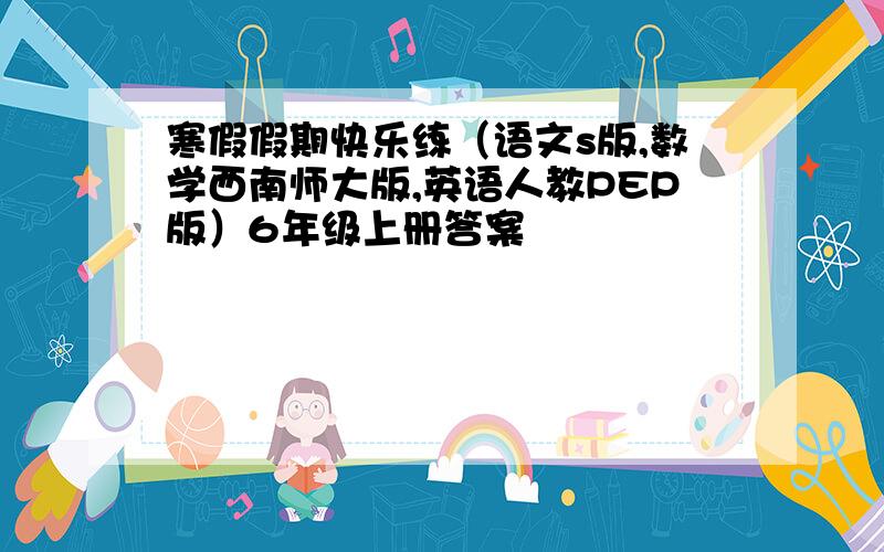 寒假假期快乐练（语文s版,数学西南师大版,英语人教PEP版）6年级上册答案