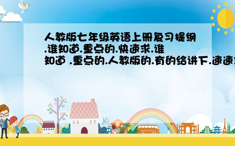 人教版七年级英语上册复习提纲.谁知道.重点的.快速求.谁知道 .重点的.人教版的.有的给讲下.速速求 速速回.