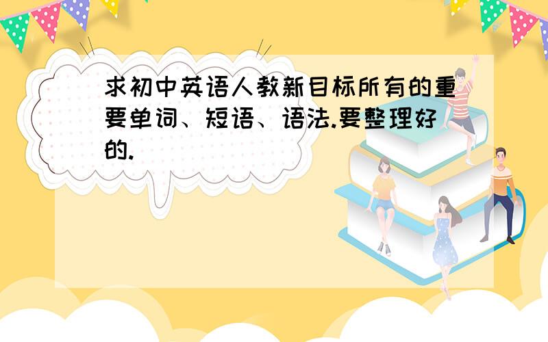 求初中英语人教新目标所有的重要单词、短语、语法.要整理好的.