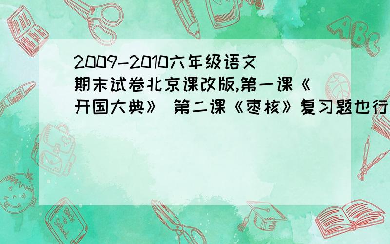 2009-2010六年级语文期末试卷北京课改版,第一课《开国大典》 第二课《枣核》复习题也行!越多越好啊北京课改版的！多册综合的复习题也行，那样的话就不能有课文内容的，最好的是2009-2010