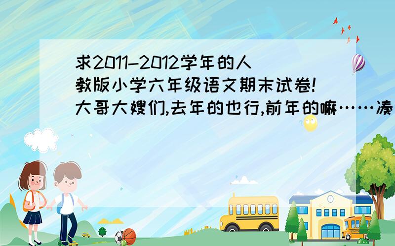 求2011-2012学年的人教版小学六年级语文期末试卷!大哥大嫂们,去年的也行,前年的嘛……凑合