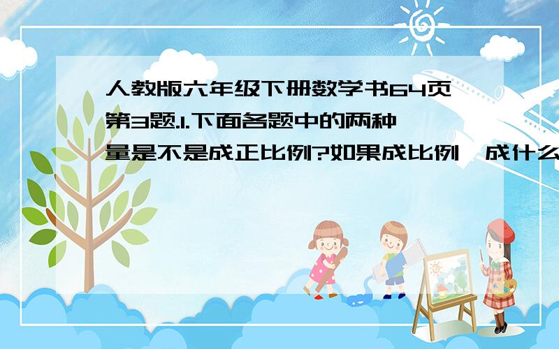 人教版六年级下册数学书64页第3题.1.下面各题中的两种量是不是成正比例?如果成比例,成什么比例关系?（1）比例尺一定,两地的实际距离和图上距离.答：（2)被除数一定,除数和商.答：（3）