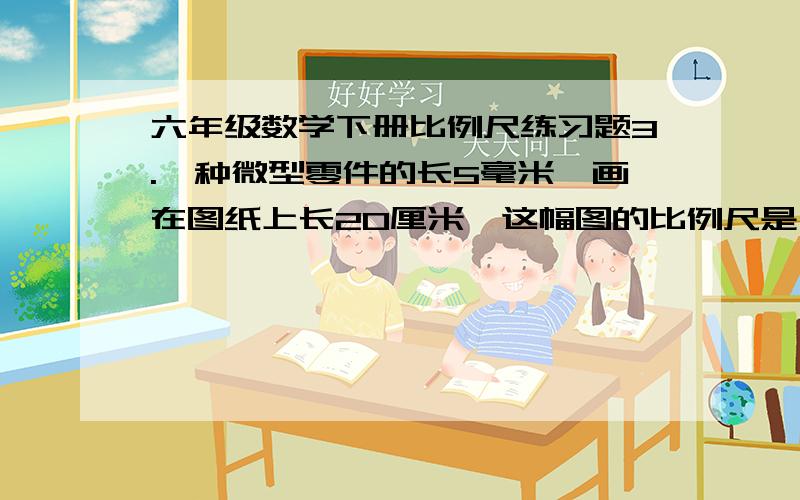 六年级数学下册比例尺练习题3.一种微型零件的长5毫米,画在图纸上长20厘米,这幅图的比例尺是（ ）.4.实际距离5毫米,图上距离10厘米,比例尺是（　　　　　）.5.把一个长方形按1：3进行缩小,