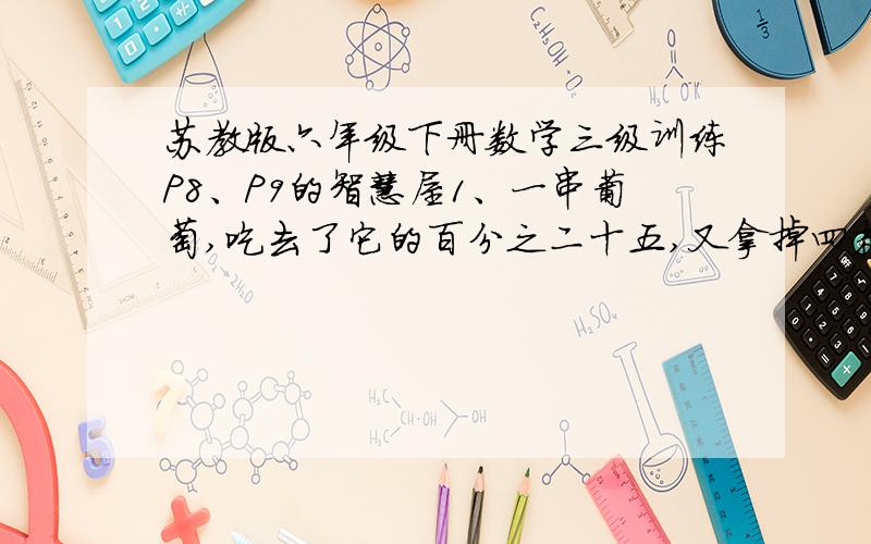 苏教版六年级下册数学三级训练P8、P9的智慧屋1、一串葡萄,吃去了它的百分之二十五,又拿掉四粒,这时的葡萄粒数是原来的三分之二.这串葡萄原来有多少粒?2、某商店的一种皮衣,销售有一定