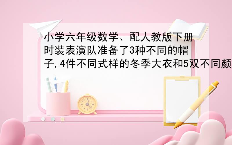 小学六年级数学、配人教版下册时装表演队准备了3种不同的帽子,4件不同式样的冬季大衣和5双不同颜色的皮鞋,最多可搭配出多少种不同的装束?