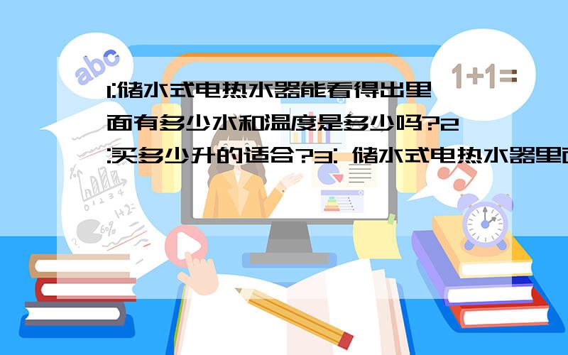 1:储水式电热水器能看得出里面有多少水和温度是多少吗?2:买多少升的适合?3: 储水式电热水器里面的水干净吗?能用来洗碗洗菜这些吗?