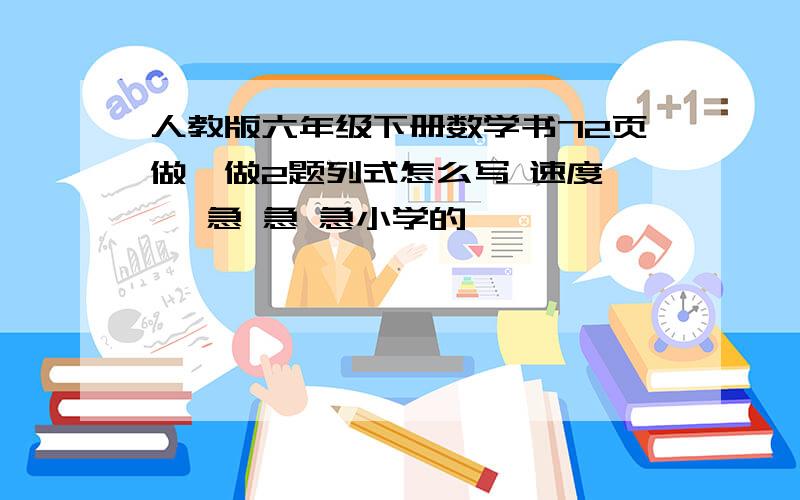 人教版六年级下册数学书72页做一做2题列式怎么写 速度…… 急 急 急小学的