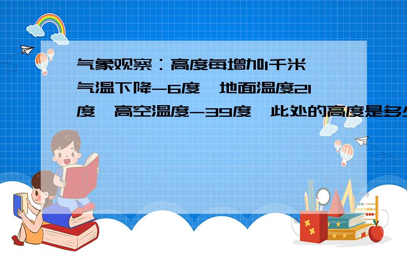 气象观察：高度每增加1千米,气温下降-6度,地面温度21度,高空温度-39度,此处的高度是多少.