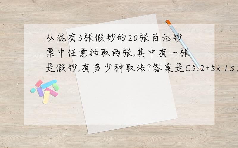 从混有5张假钞的20张百元钞票中任意抽取两张,其中有一张是假钞,有多少种取法?答案是C5.2+5×15为什么,我认为应该是5×15打错了，我认为应该是5×19