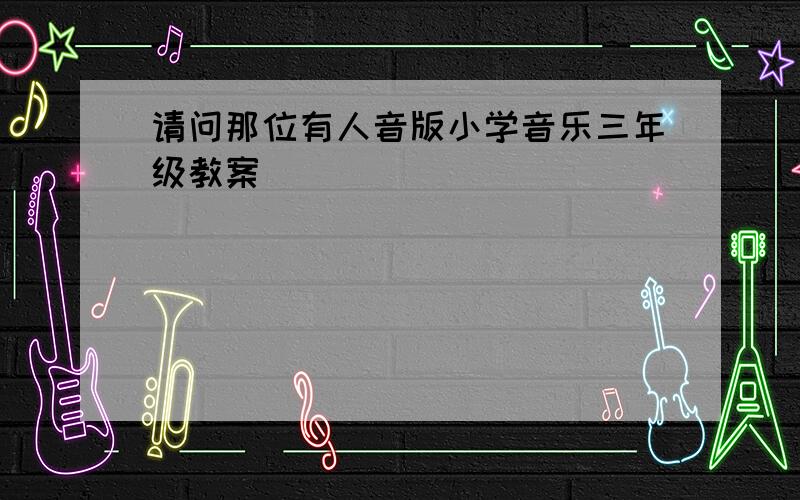 请问那位有人音版小学音乐三年级教案