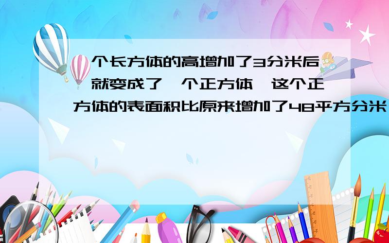 一个长方体的高增加了3分米后,就变成了一个正方体,这个正方体的表面积比原来增加了48平方分米,问原来长方体的体积是多少立法分米?