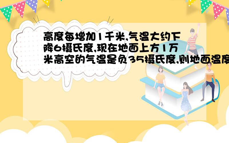 高度每增加1千米,气温大约下降6摄氏度,现在地面上方1万米高空的气温是负35摄氏度,则地面温度是多少度?%D%A