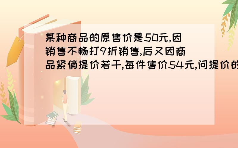 某种商品的原售价是50元,因销售不畅打9折销售,后又因商品紧俏提价若干,每件售价54元,问提价的百分率是多少?列方程）