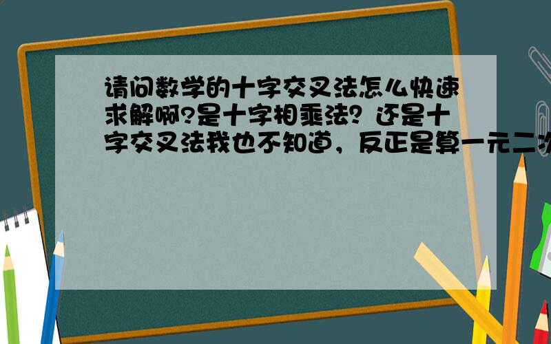 请问数学的十字交叉法怎么快速求解啊?是十字相乘法？还是十字交叉法我也不知道，反正是算一元二次方程的！