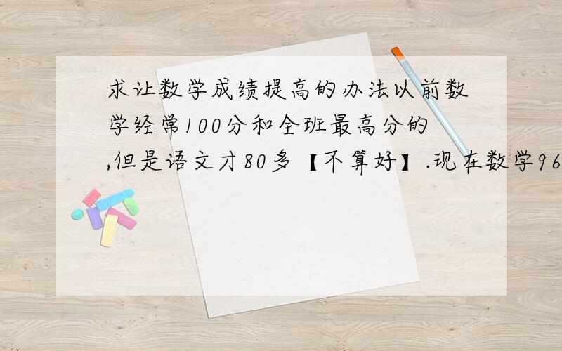 求让数学成绩提高的办法以前数学经常100分和全班最高分的,但是语文才80多【不算好】.现在数学96都超不过,经常70——80多.语文已经连续5次全班第一了.有没有让数学成绩提高而语文成绩也