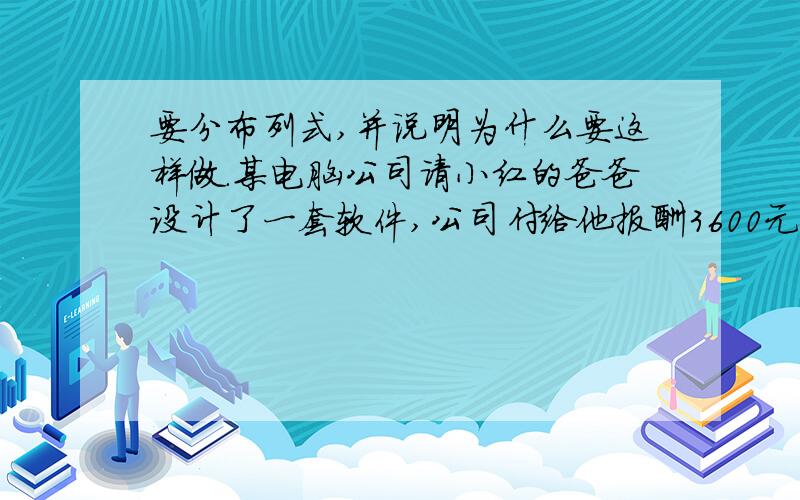 要分布列式,并说明为什么要这样做.某电脑公司请小红的爸爸设计了一套软件,公司付给他报酬3600元,按规定超过了800元的应该按20%的税率缴纳个人所得税,小红的爸爸税后所得是多少元?