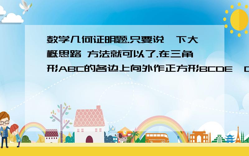 数学几何证明题.只要说一下大概思路 方法就可以了.在三角形ABC的各边上向外作正方形BCDE,CAFG,ABHI,其中心依次分别为O1,O2,O3,求证：AO1垂直于O2O3.不要用向量 直角坐标系的做法.只要说一下大概